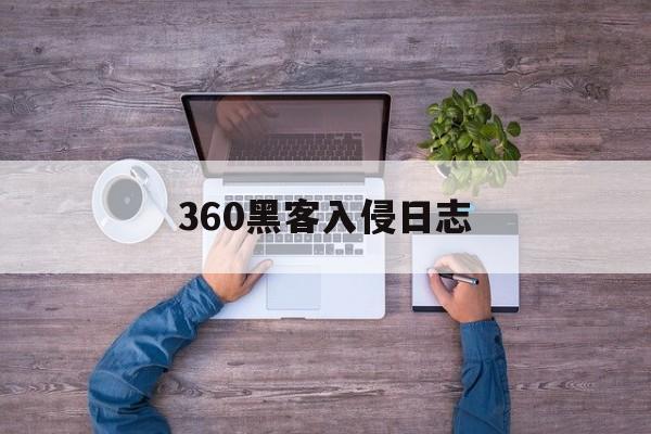 360黑客入侵日志（360抵御黑客入侵）