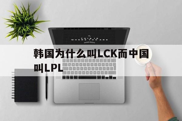 韩国为什么叫LCK而中国叫LPL（韩国Lck）