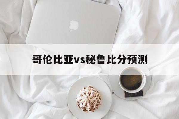 哥伦比亚vs秘鲁比分预测（哥伦比亚vs秘鲁比分预测大球）