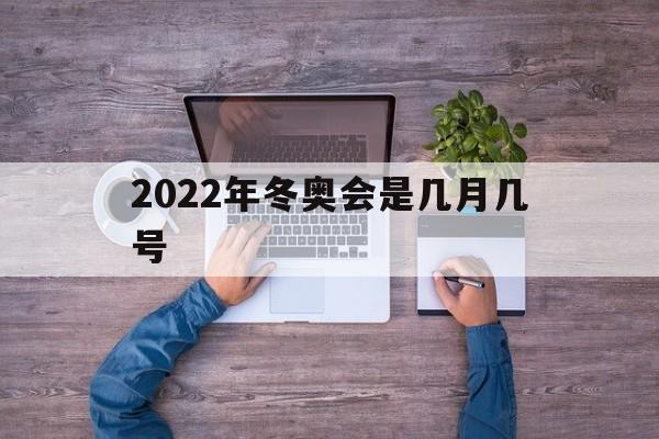 2022年冬奥会是几月几号（2022年冬奥会是几月几号几点）