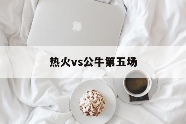 热火vs公牛第五场（公牛vs热火第二场）