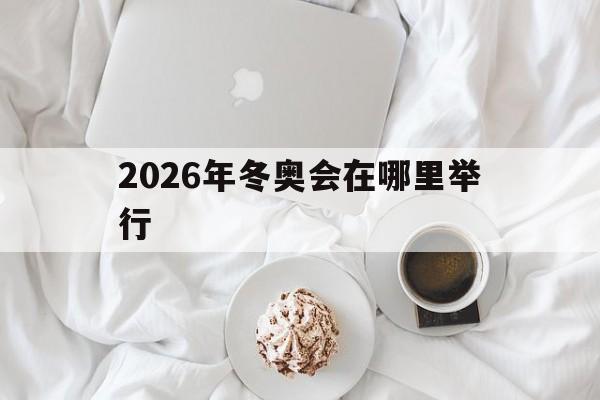 2026年冬奥会在哪里举行（2026年冬奥会在哪里举行冬奥会吉祥物）