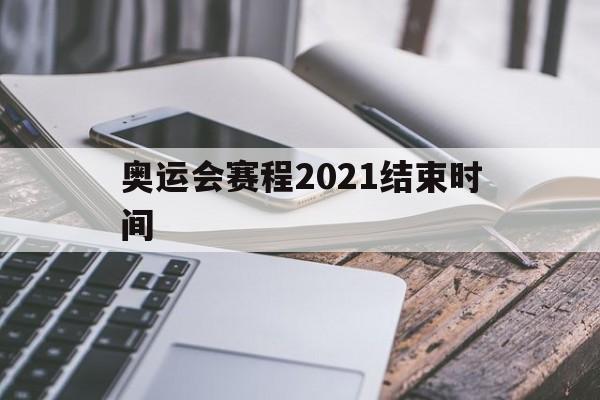 奥运会赛程2021结束时间（奥运会赛程2021开始结束时间）