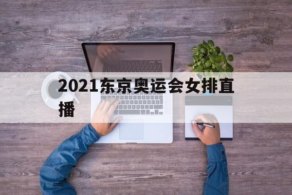 2021东京奥运会女排直播（2021东京奥运会女排直播在哪里看）