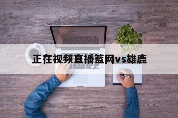 正在视频直播篮网vs雄鹿（正在视频直播篮网vs雄鹿618）