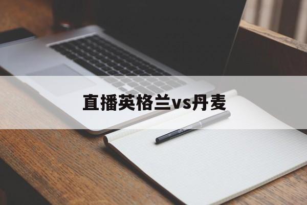 直播英格兰vs丹麦（英格兰vs丹麦在线直播）