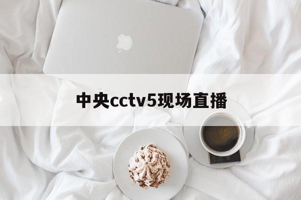 中央cctv5现场直播（中央cctv5现场直播篮球）