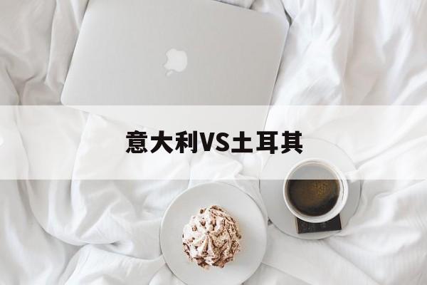 意大利VS土耳其（意大利vs土耳其盘口）