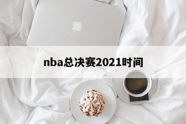 nba总决赛2021时间（nba总决赛2021时间回放）