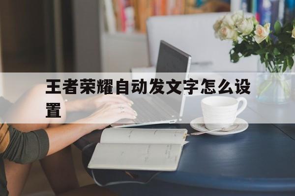 王者荣耀自动发文字怎么设置（王者荣耀怎么发局内文字）