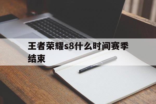 王者荣耀s8什么时间赛季结束（王者s8赛季什么时候开始的）