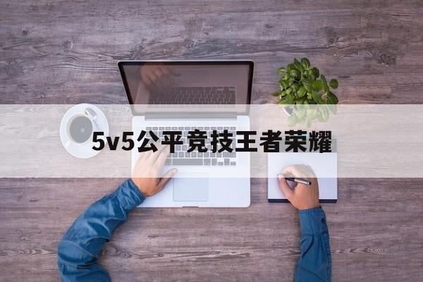 5v5公平竞技王者荣耀（5V5公平竞技）