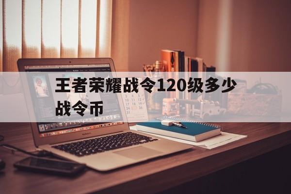 王者荣耀战令120级多少战令币（王者荣耀战令120级奖励）