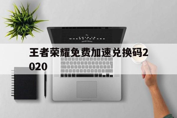 王者荣耀免费加速兑换码2020（2020王者最新兑换码）