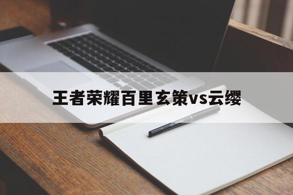 王者荣耀百里玄策vs云缨（王者荣耀澜和玄策）