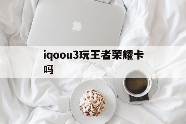 iqoou3玩王者荣耀卡吗（iqoo u3打王者卡吗）