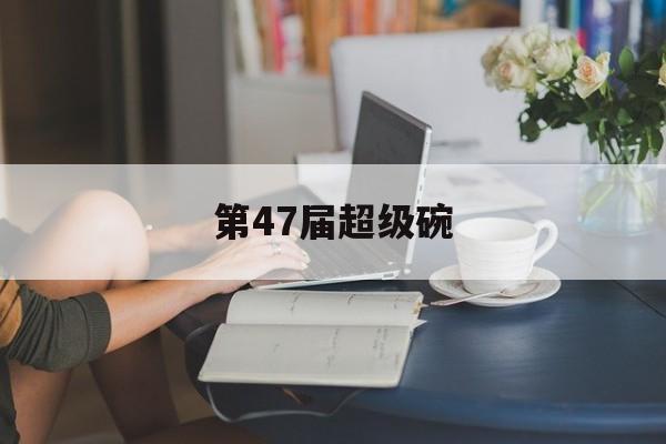 第47届超级碗（第47届超级碗全场回放）