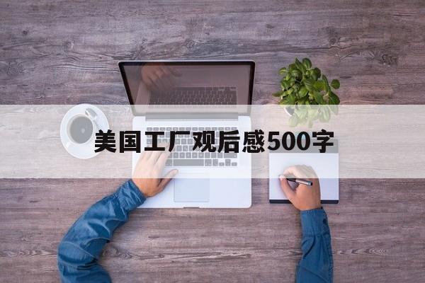 美国工厂观后感500字（美国工厂观后感500字三篇）