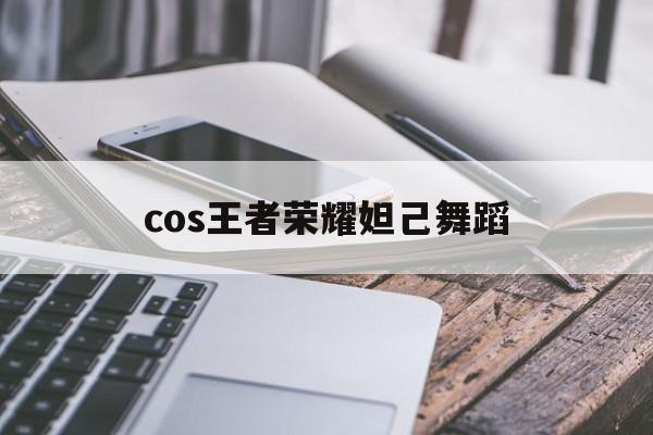 cos王者荣耀妲己舞蹈（COS王者荣耀跳舞）