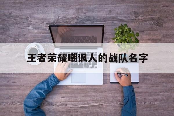 王者荣耀嘲讽人的战队名字（王者荣耀战队人名名字）