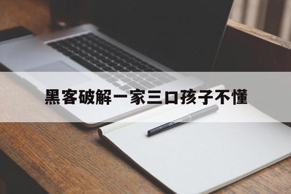 黑客破解一家三口孩子不懂（黑客破解一家三口网络视频）