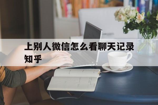 上别人微信怎么看聊天记录知乎（为什么我微信聊天记录别人知道）