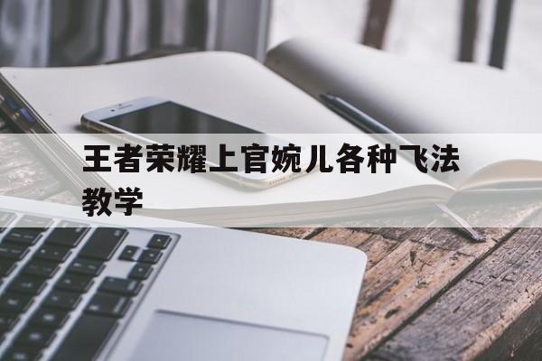 王者荣耀上官婉儿各种飞法教学（上官婉儿怎么飞最简单连招）