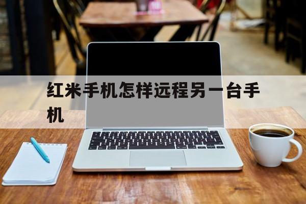 红米手机怎样远程另一台手机（小米手机怎么进行远程控制另一台手机）