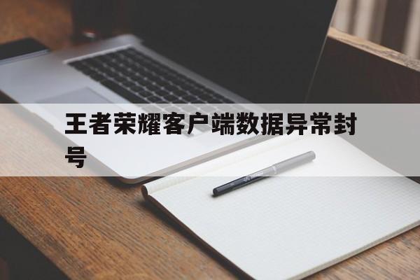 王者荣耀客户端数据异常封号（王者荣耀非官方客户端封号）