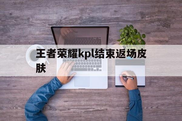 王者荣耀kpl结束返场皮肤（kpl皮肤全部返场）