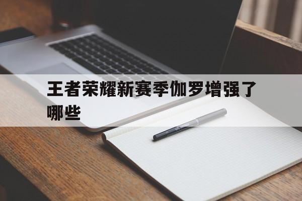 王者荣耀新赛季伽罗增强了哪些（为什么伽罗这个赛季这么强）