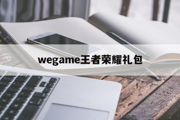 wegame王者荣耀礼包（王者荣耀手游礼包）