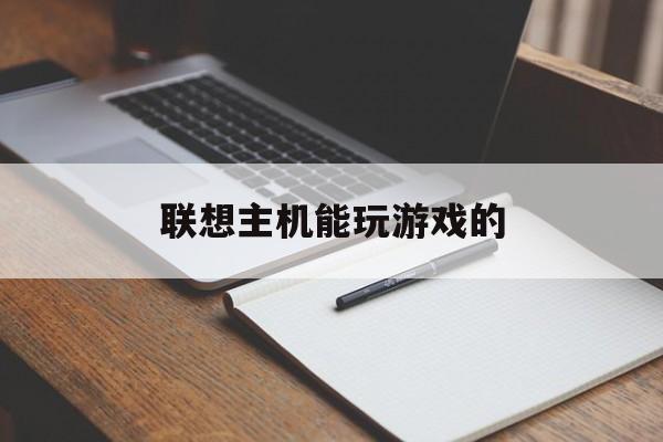 联想主机能玩游戏的（联想电脑可以玩大型游戏）