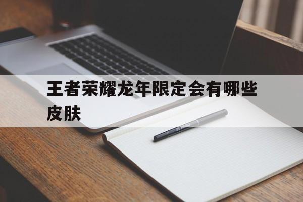 王者荣耀龙年限定会有哪些皮肤（lol龙年限定皮肤都有谁）