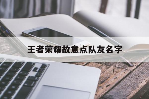 王者荣耀故意点队友名字（王者举报队友看得出名字吗）