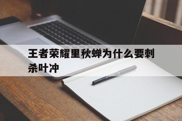 王者荣耀里秋蝉为什么要刺杀叶冲（秋蝉叶冲被宫本打）