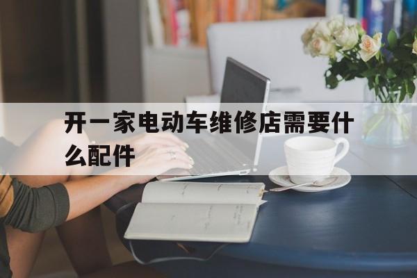 开一家电动车维修店需要什么配件（想开个电动车维修店怎样经营）