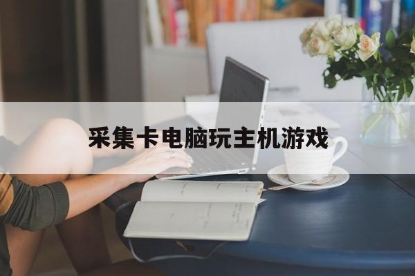 采集卡电脑玩主机游戏（用采集卡玩游戏）