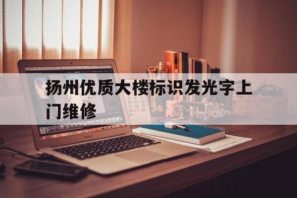 关于扬州优质大楼标识发光字上门维修的信息