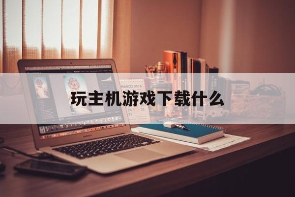 玩主机游戏下载什么（哪里可以下载主机游戏）