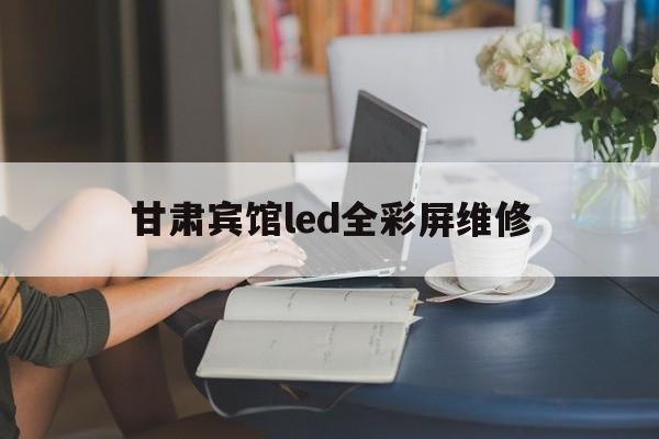 关于甘肃宾馆led全彩屏维修的信息