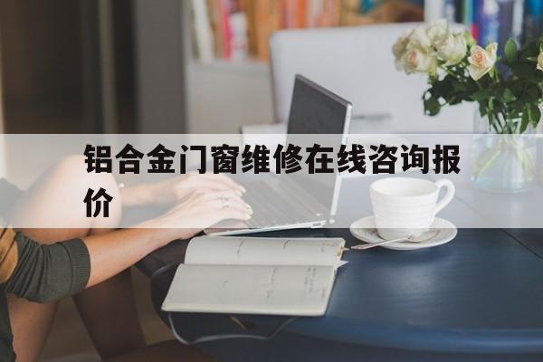 铝合金门窗维修在线咨询报价（铝合金窗户维修电话）