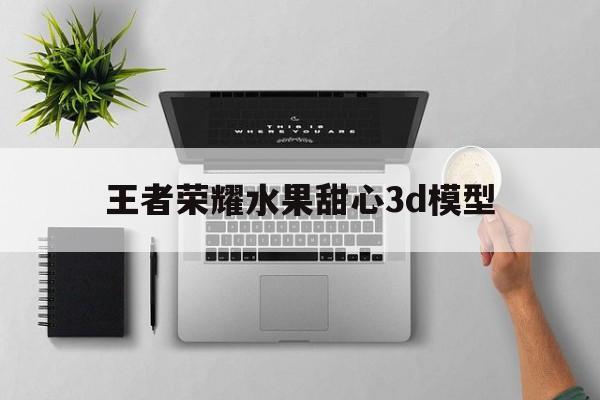 王者荣耀水果甜心3d模型（王者荣耀水果甜心3d模型 百度网盘）