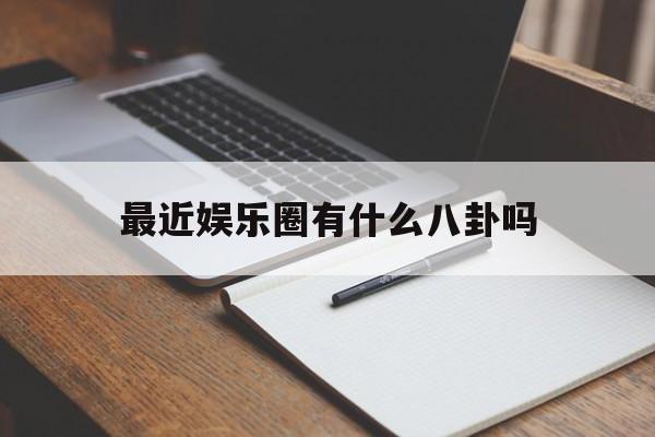 最近娱乐圈有什么八卦吗（今天娱乐圈有什么八卦）