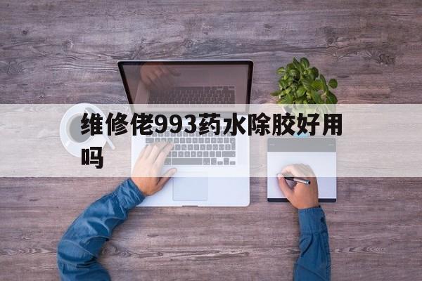 维修佬993药水除胶好用吗（995胶水用什么可以洗掉）