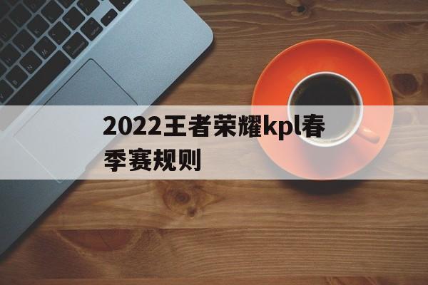 2022王者荣耀kpl春季赛规则（2021王者荣耀kpl秋季赛规则）