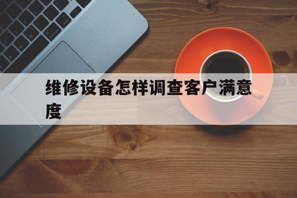 维修设备怎样调查客户满意度（修理厂客户问卷调查表）