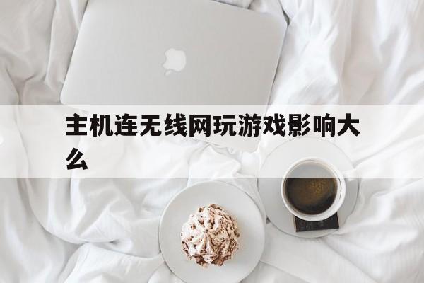 主机连无线网玩游戏影响大么（台式机玩游戏用无线网卡有什么影响）