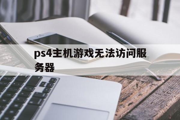 ps4主机游戏无法访问服务器（ps4为什么无法连接服务器）