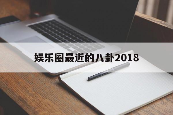 娱乐圈最近的八卦2018（关于最近明星最新八卦）